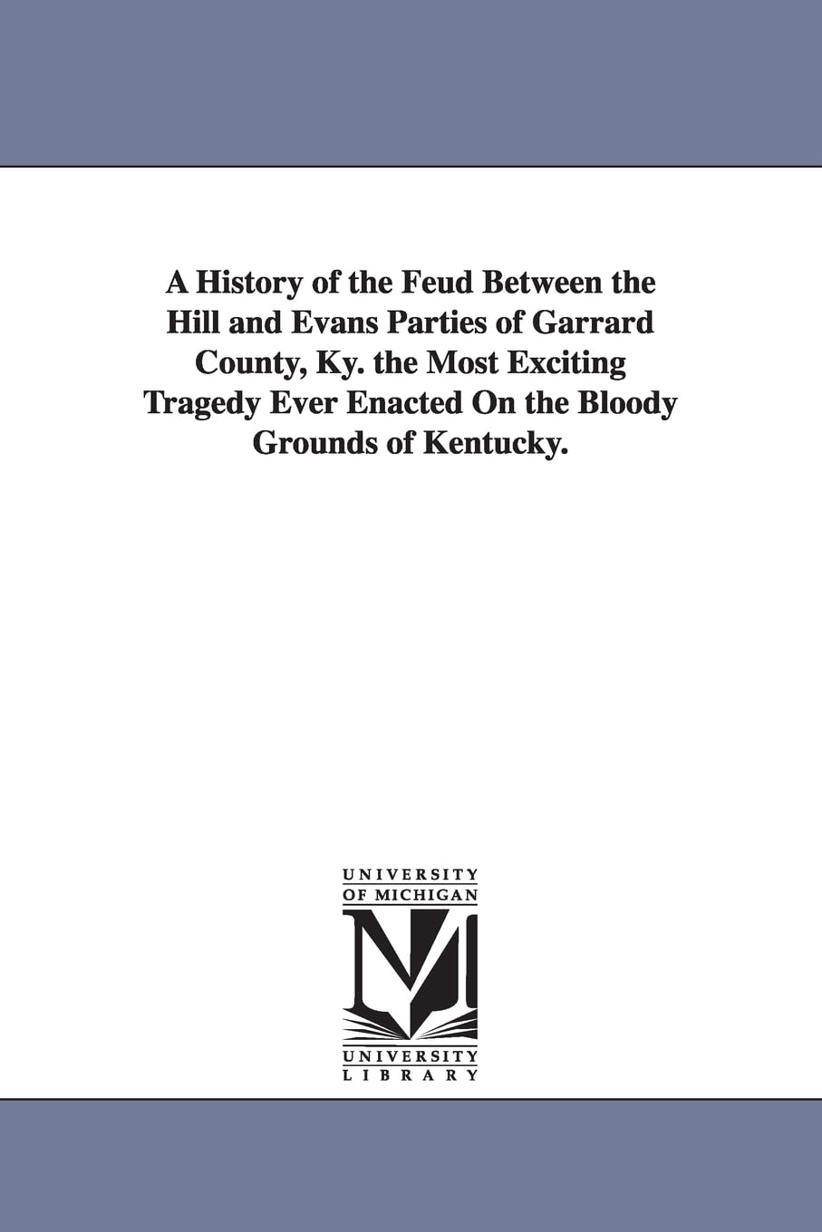A history of the feud between the Hill and Evans parties of Garrard County, Ky. The most exciting tragedy ever enacted on the bloody grounds of Kentucky. Social Sciences