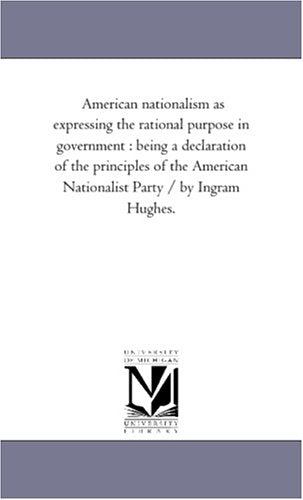 American nationalism as expressing the rational purpose in government : being a declaration of the principles of the American Nationalist Party / by Ingram Hughes. Politics & History