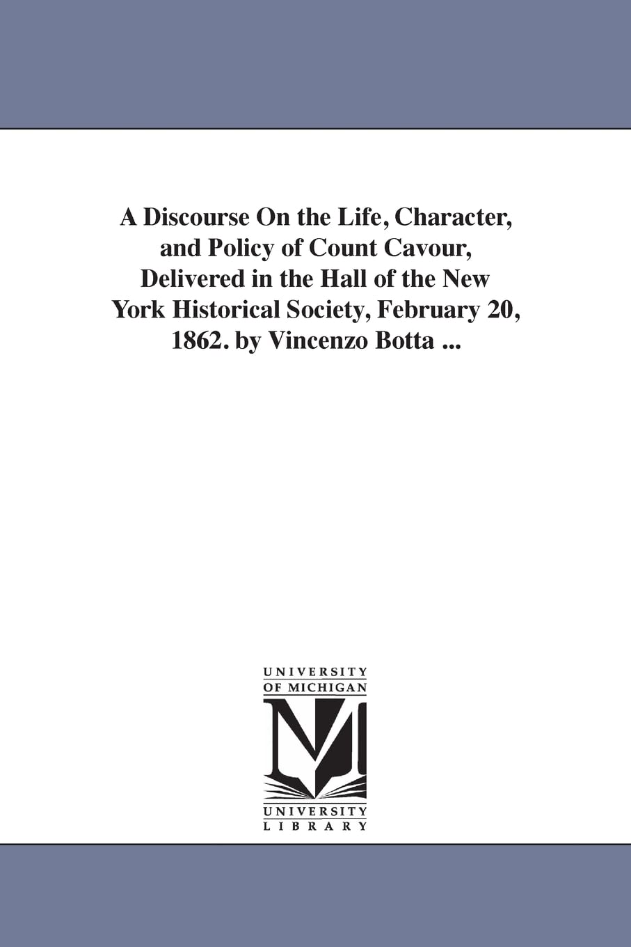A discourse on the life, character, and policy of Count Cavour, delivered in the hall of the New York historical society, February 20, 1862. By Vincenzo Botta ... Social Sciences
