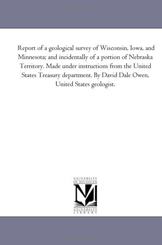 Report of a geological survey of Wisconsin, Iowa, and Minnesota; and incidentally of a portion of Nebraska Territory. Made under instructions from the ... By David Dale Owen, United States geologist. Politics & History