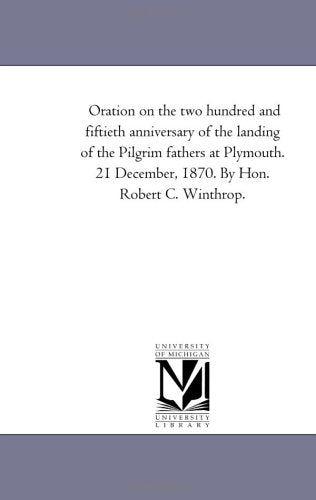 Oration on the two hundred and fiftieth anniversary of the landing of the Pilgrim fathers at Plymouth. 21 December, 1870. By Hon. Robert C. Winthrop. Politics & History