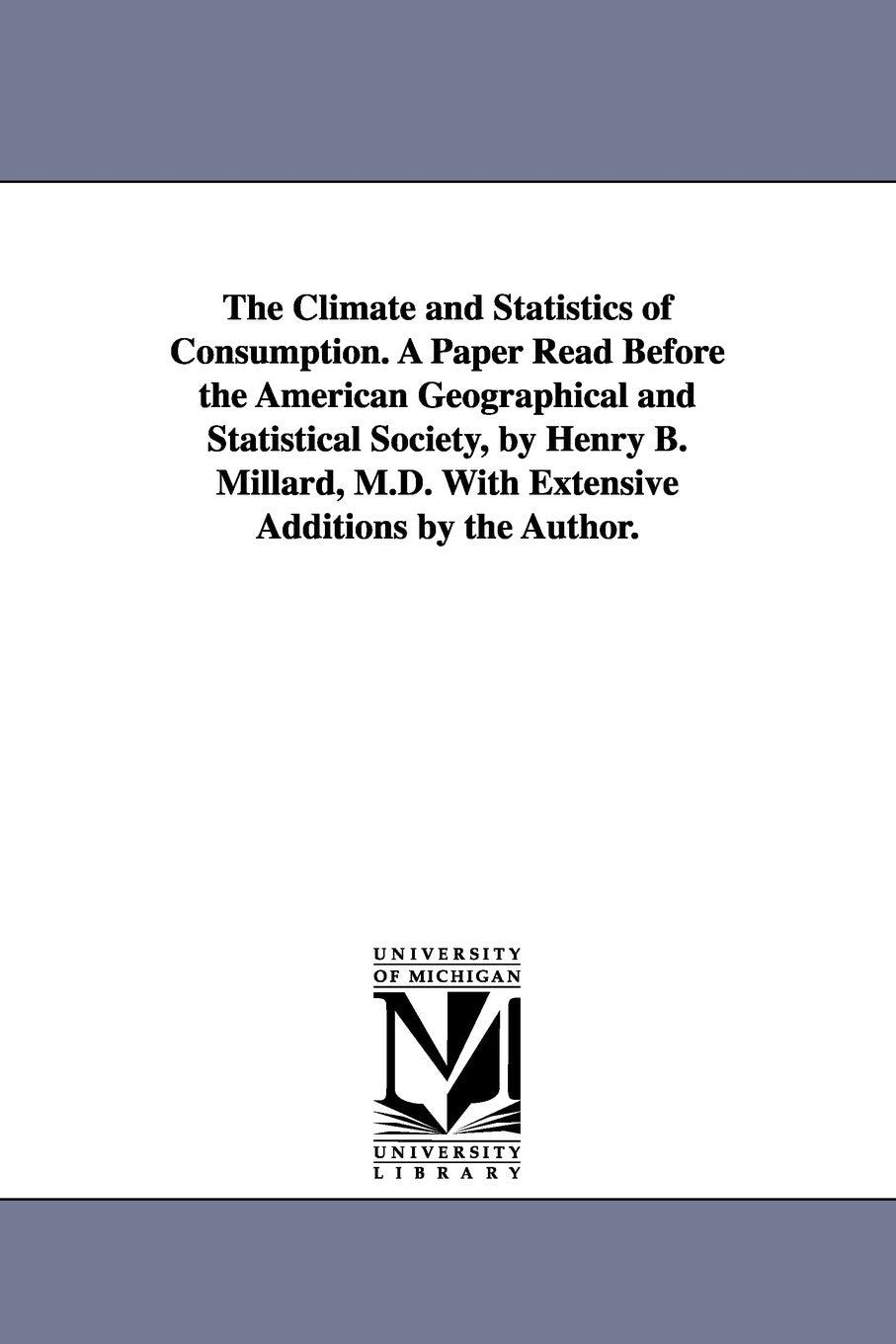 The climate and statistics of consumption. A paper read before the American Geographical and Statistical Society, by Henry B. Millard, M.D. With extensive additions by the author. Social Sciences