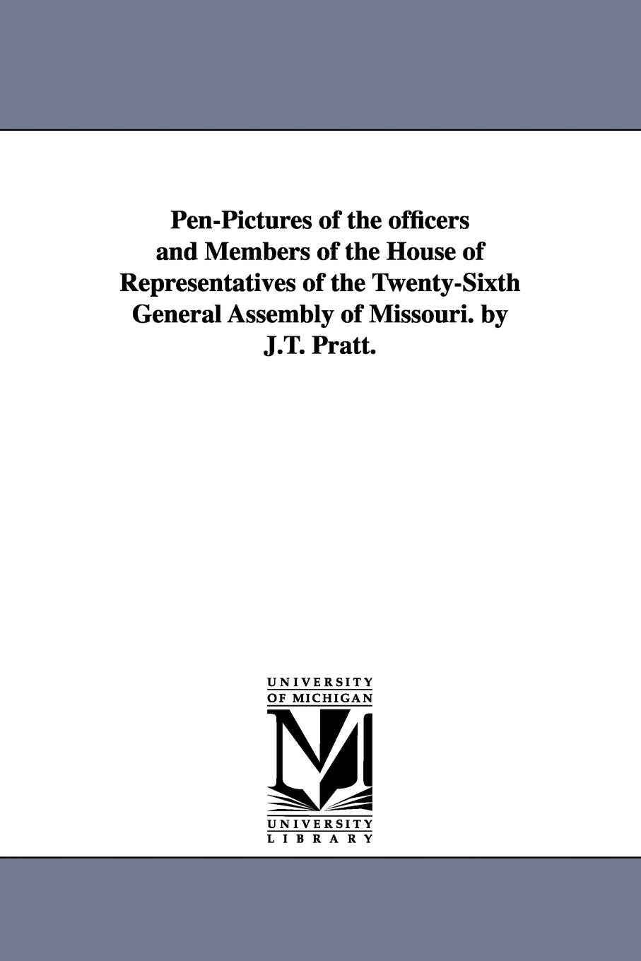 Penpictures of the officers and members of the House of representatives of the twentysixth General assembly of Missouri. By J.T. Pratt. Social Sciences