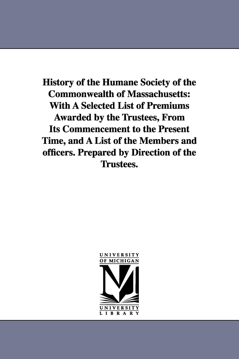 History of the Humane society of the commonwealth of Massachusetts: with a selected list of premiums awarded by the trustees, from its commencement to ... Prepared by direction of the trustees. Social Sciences