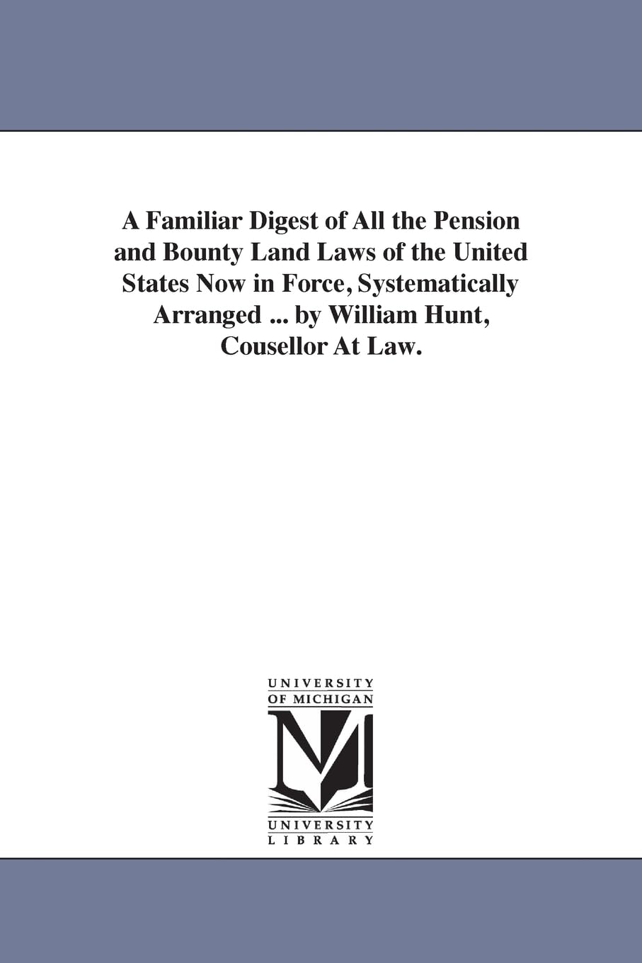 A familiar digest of all the pension and bounty land laws of the United States now in force, systematically arranged ... By William Hunt, cousellor at law. Social Sciences