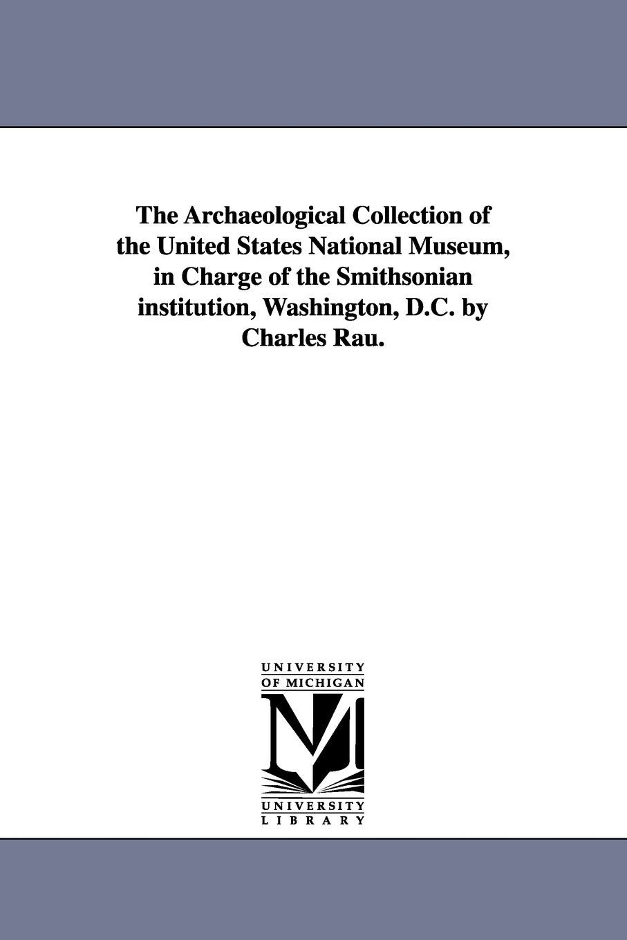 The archaeological collection of the United States National museum, in charge of the Smithsonian institution, Washington, D.C. By Charles Rau. Social Sciences