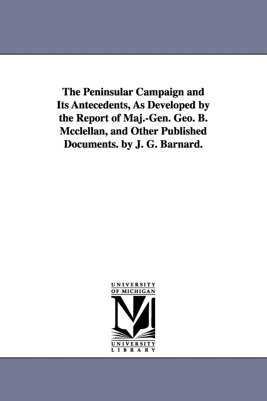 The Peninsular campaign and its antecedents, as developed by the report of Maj.Gen. Geo. B. McClellan, and other published documents. By J. G. Barnard. Social Sciences