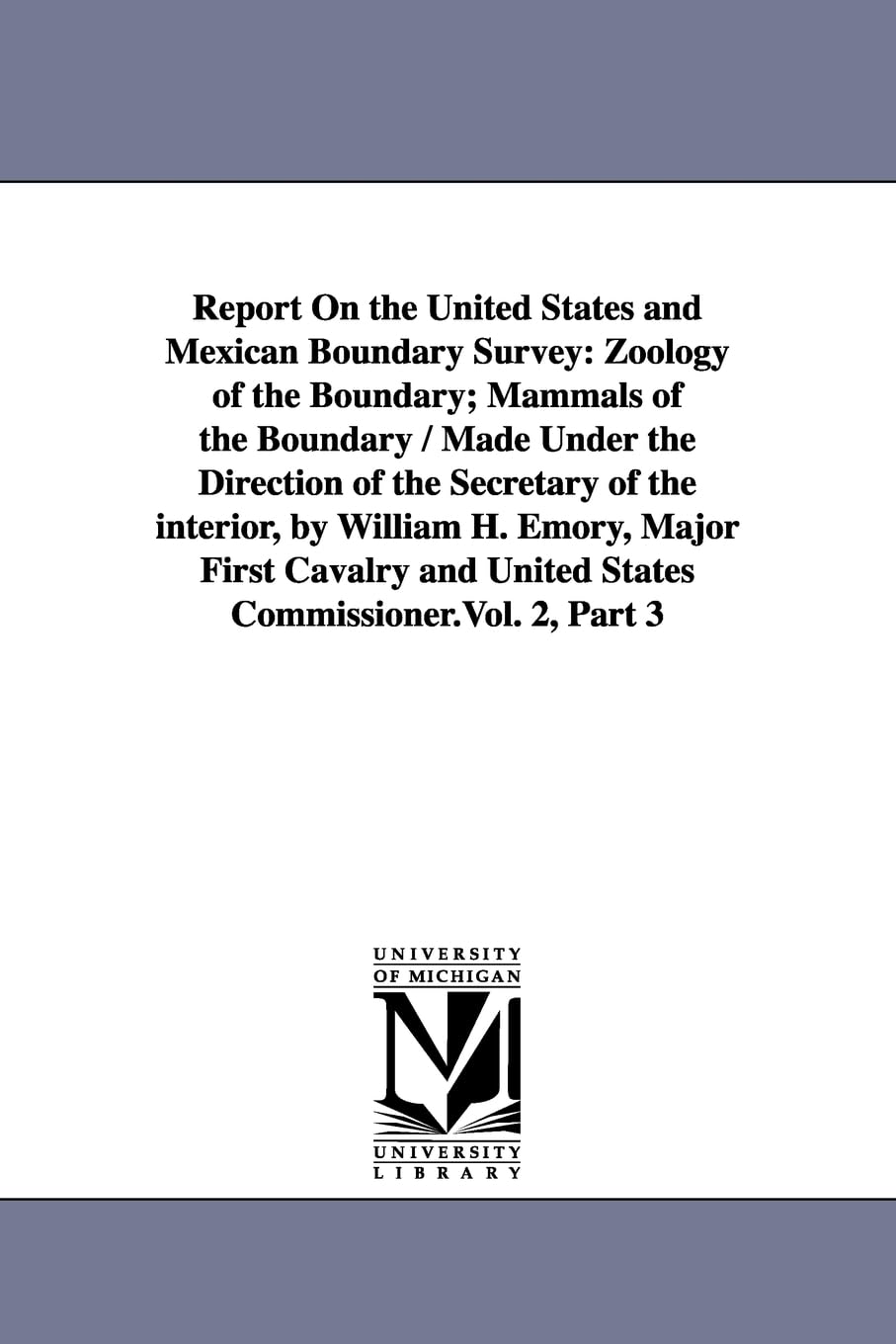 Report on the United States and Mexican boundary survey / made under the direction of the Secretary of the Interior, by William H. Emory, Major First ... / Made Under the Direction of the Secretary Social Sciences