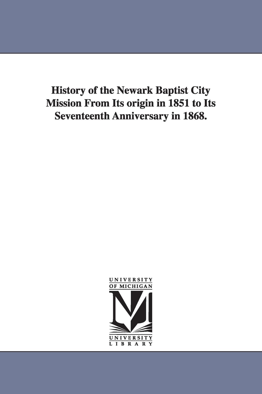 History of the Newark Baptist City Mission from its origin in 1851 to its seventeenth anniversary in 1868. Social Sciences