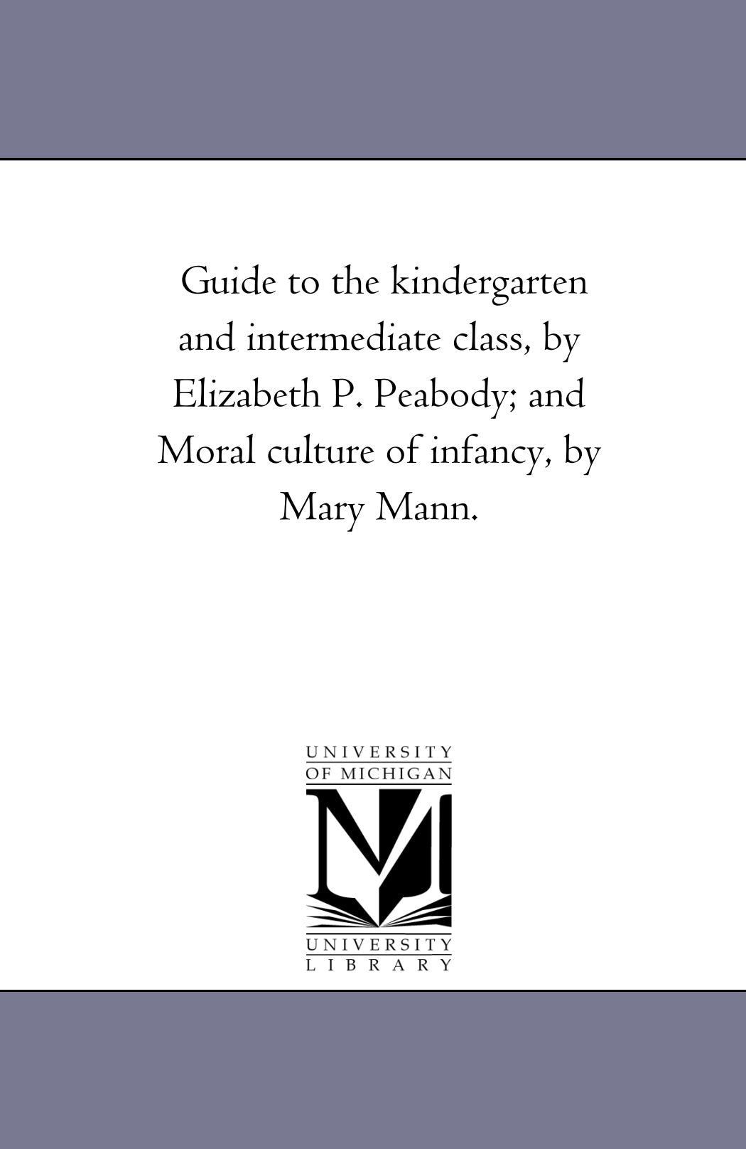Guide to the kindergarten and intermediate class, by Elizabeth P. Peabody; and Moral culture of infancy, by Mary Mann. book