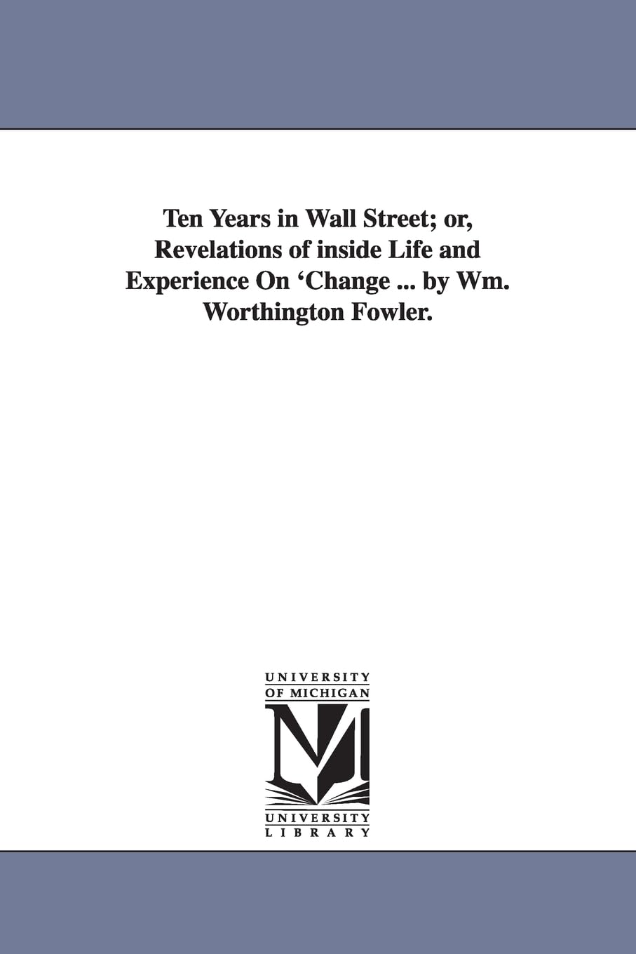 Ten Years in Wall Street; or, Revelations of inside Life and Experience On 'Change ... by Wm. Worthington Fowler. book