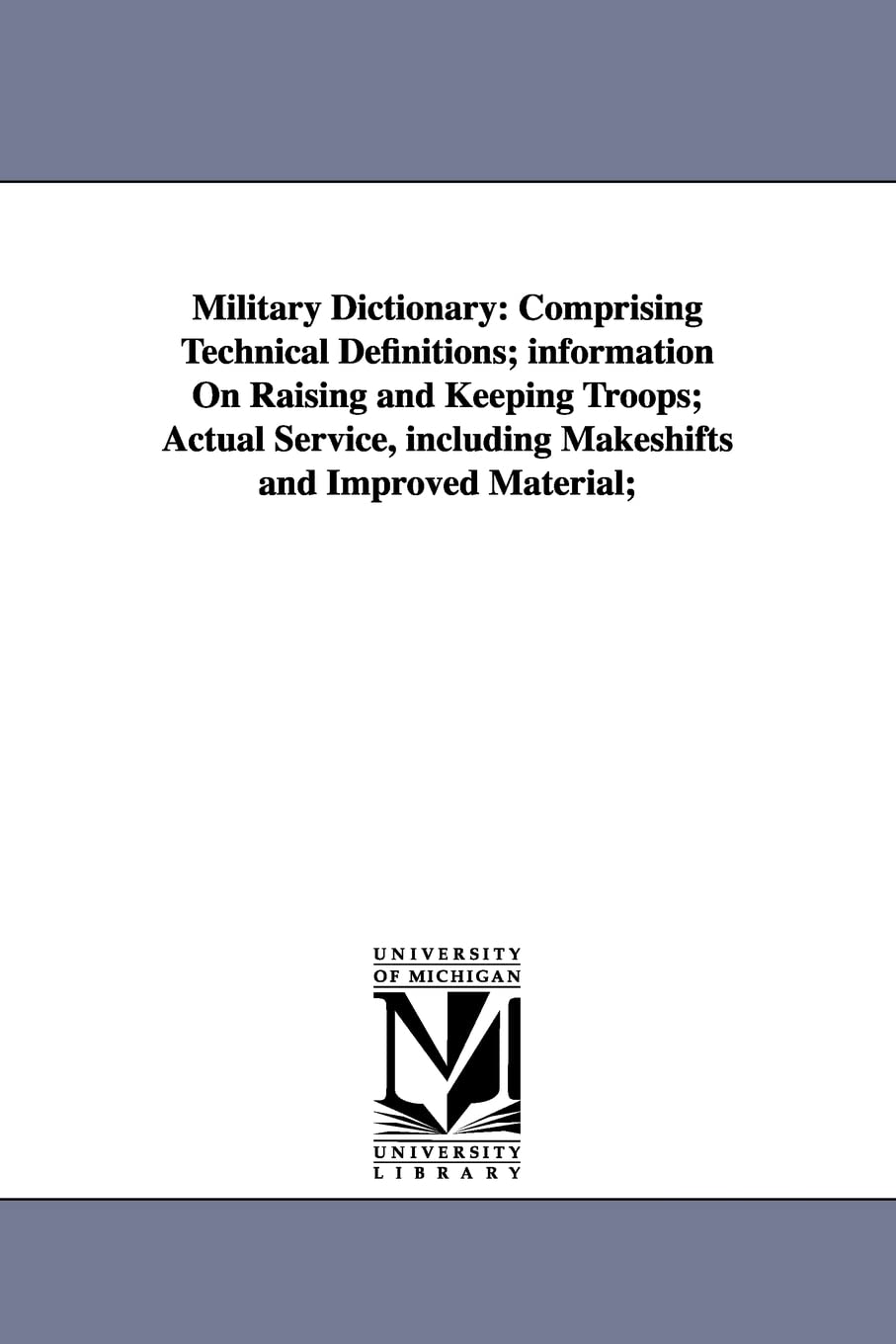 Military dictionary: comprising technical definitions; information on raising and keeping troops; actual service, including makeshifts and improved material; Social Sciences