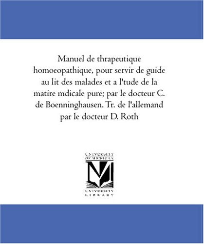 Manuel de thérapeutique homoeopathique, pour servir de guide au lit des malades et a l'étude de la matière mèdicale pure; par le docteur C. de ... par le docteur D. Roth (French Edition) Medicine