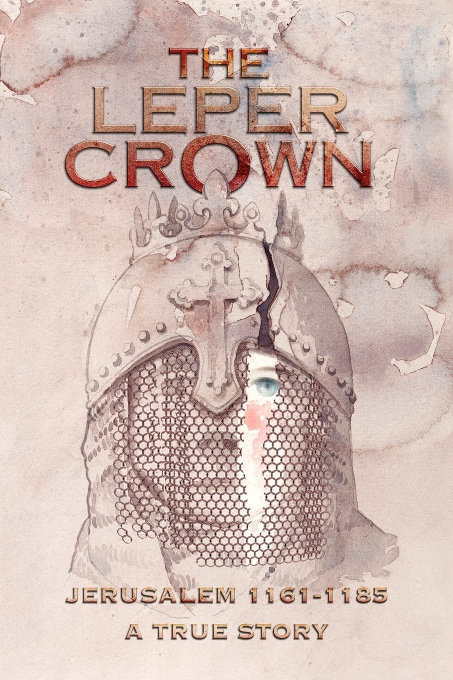 THE LEPER CROWN: JERUSALEM 1161-1185 A TRUE STORY Historical Fiction