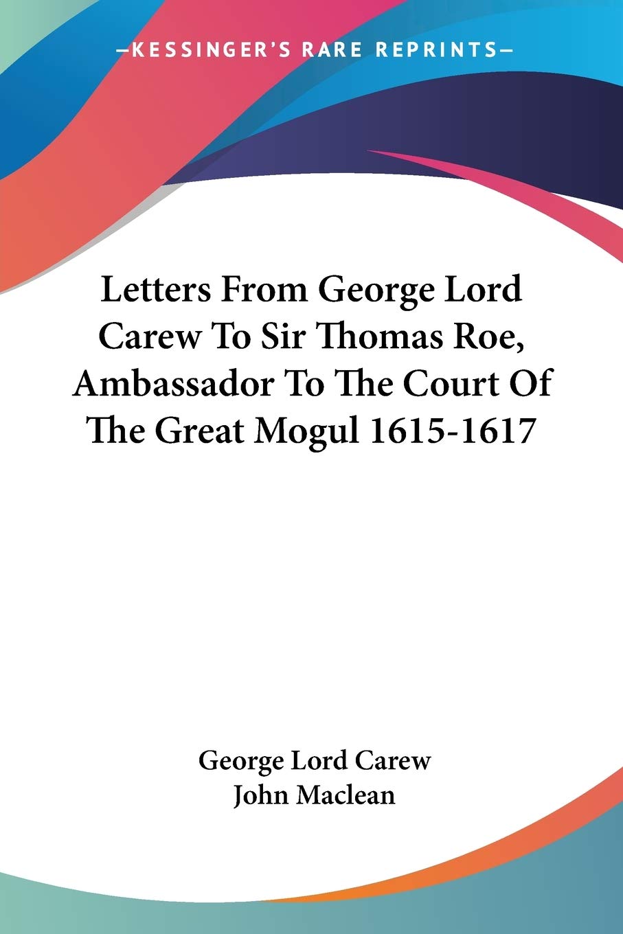 Letters from George Lord Carew to Sir Thomas Roe, Ambassador to the Court of the Great Mogul 1615-1617 Essays & Short Stories
