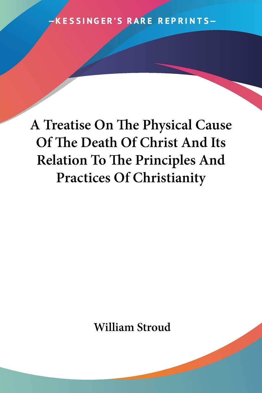 A Treatise on the Physical Cause of the Death of Christ and Its Relation to the Principles and Practices of Christianity Philosophy