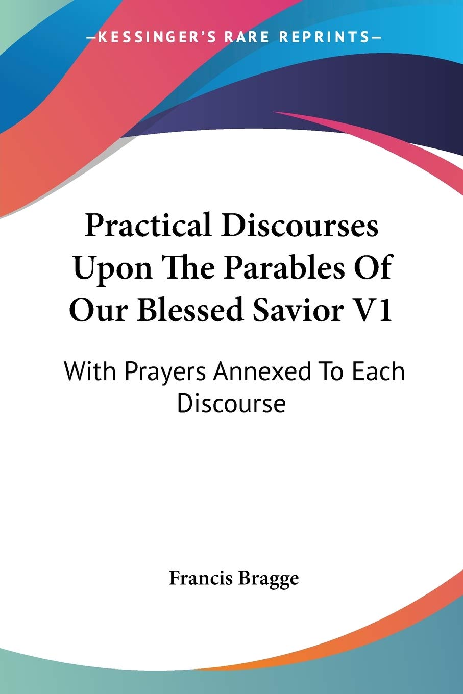 Practical Discourses upon the Parables of Our Blessed Savior: With Prayers Annexed to Each Discourse Philosophy