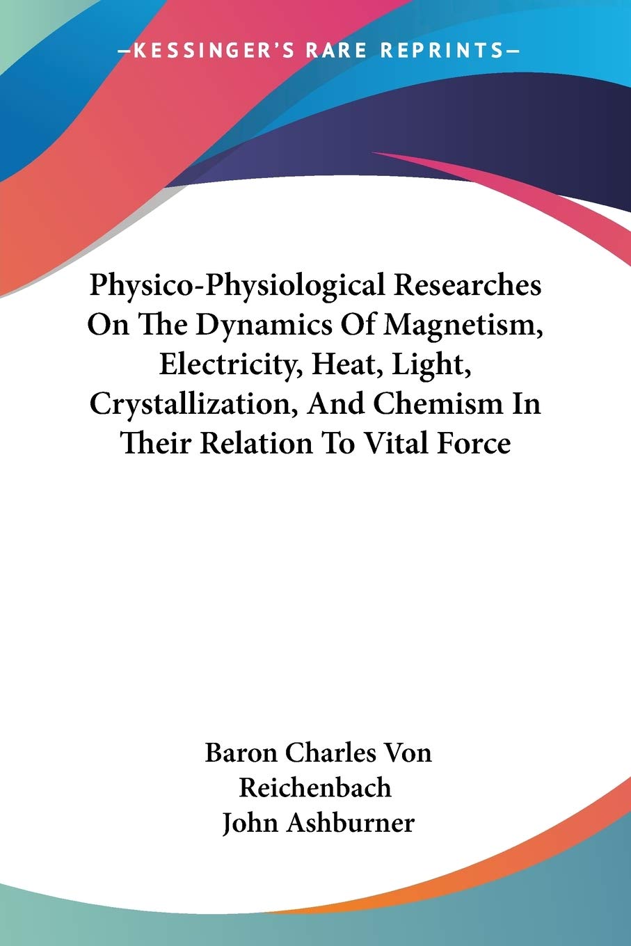 Physico-Physiological Researches on the Dynamics of Magnetism, Electricity, Heat, Light, Crystallization, and Chemism in Their Relation to Vital Force Medicine