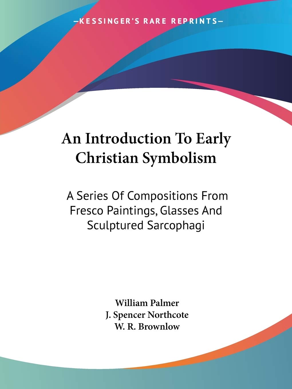 An Introduction to Early Christian Symbolism: A Series of Compositions from Fresco Paintings, Glasses and Sculptured Sarcophagi Philosophy