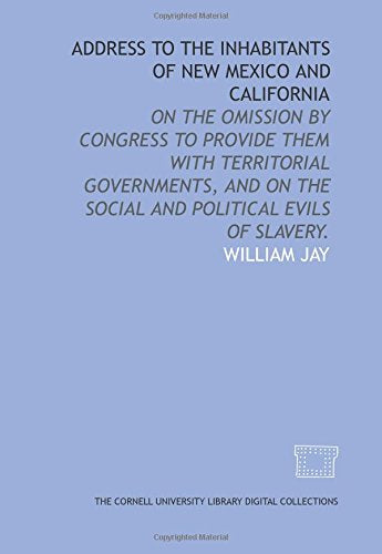 Address to the inhabitants of New Mexico and California: on the omission by Congress to provide them with territorial governments, and on the social and political evils of slavery. Books