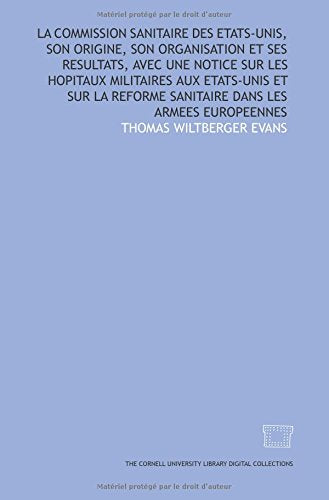 La Commission sanitaire des Etats-Unis, son origine, son organisation et ses resultats, avec une notice sur les hopitaux militaires aux Etats-Unis et ... reforme sanitaire dans les armees europeennes Politics & History