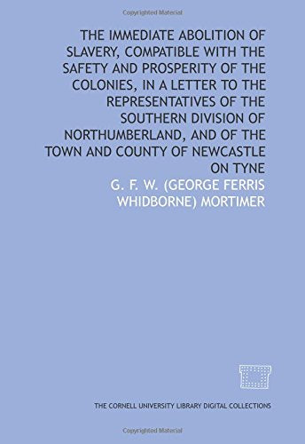 The Immediate abolition of slavery, compatible with the safety and prosperity of the colonies, in a letter to the representatives of the Southern ... of the town and county of Newcastle on Tyne Politics & History