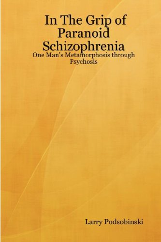 In the Grip of Paranoid Schizophrenia: One Man's Metamorphosis Through Psychosis Business & Technology