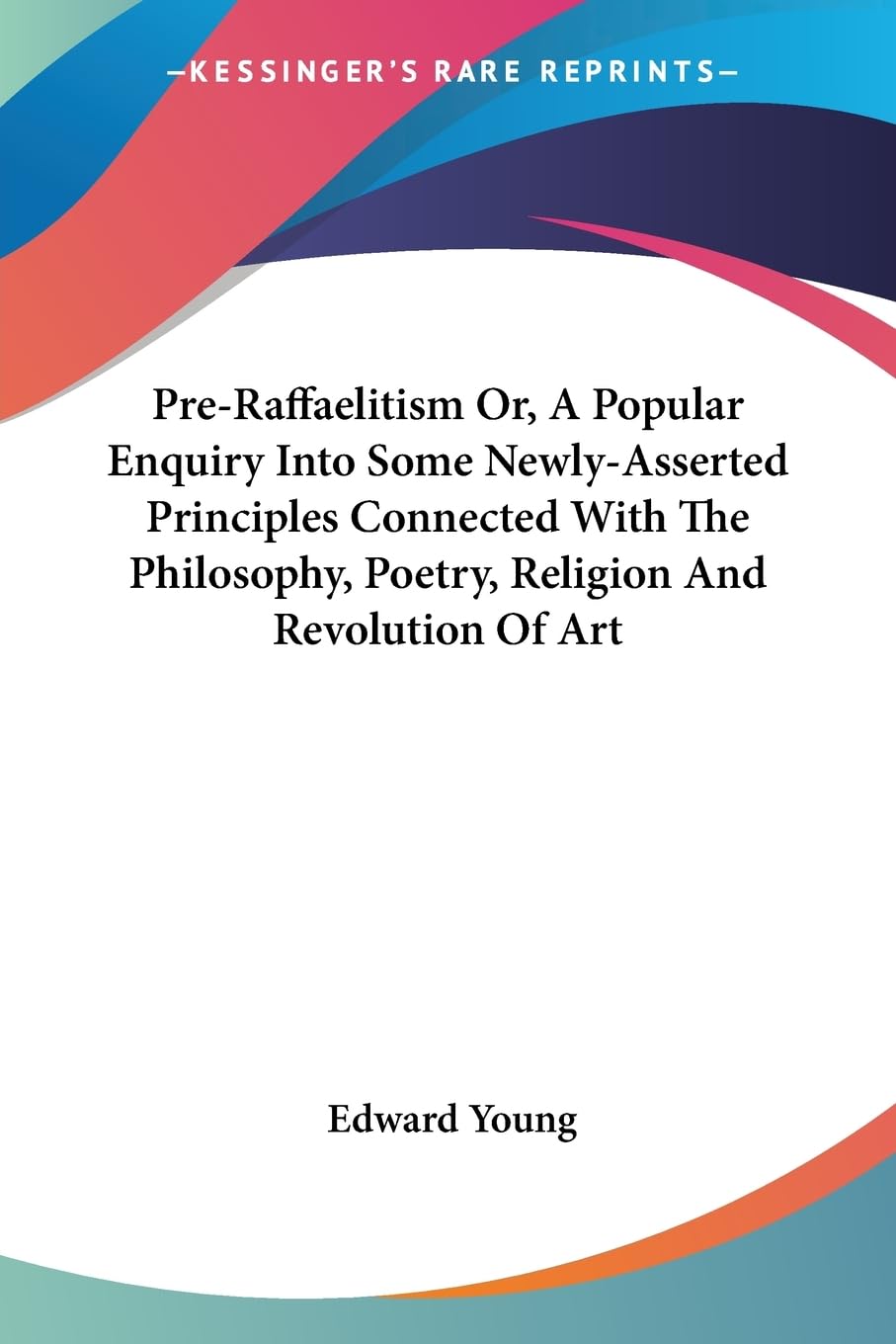 Pre-raffaelitism Or, a Popular Enquiry into Some Newly-asserted Principles Connected With the Philosophy, Poetry, Religion and Revolution of Art International
