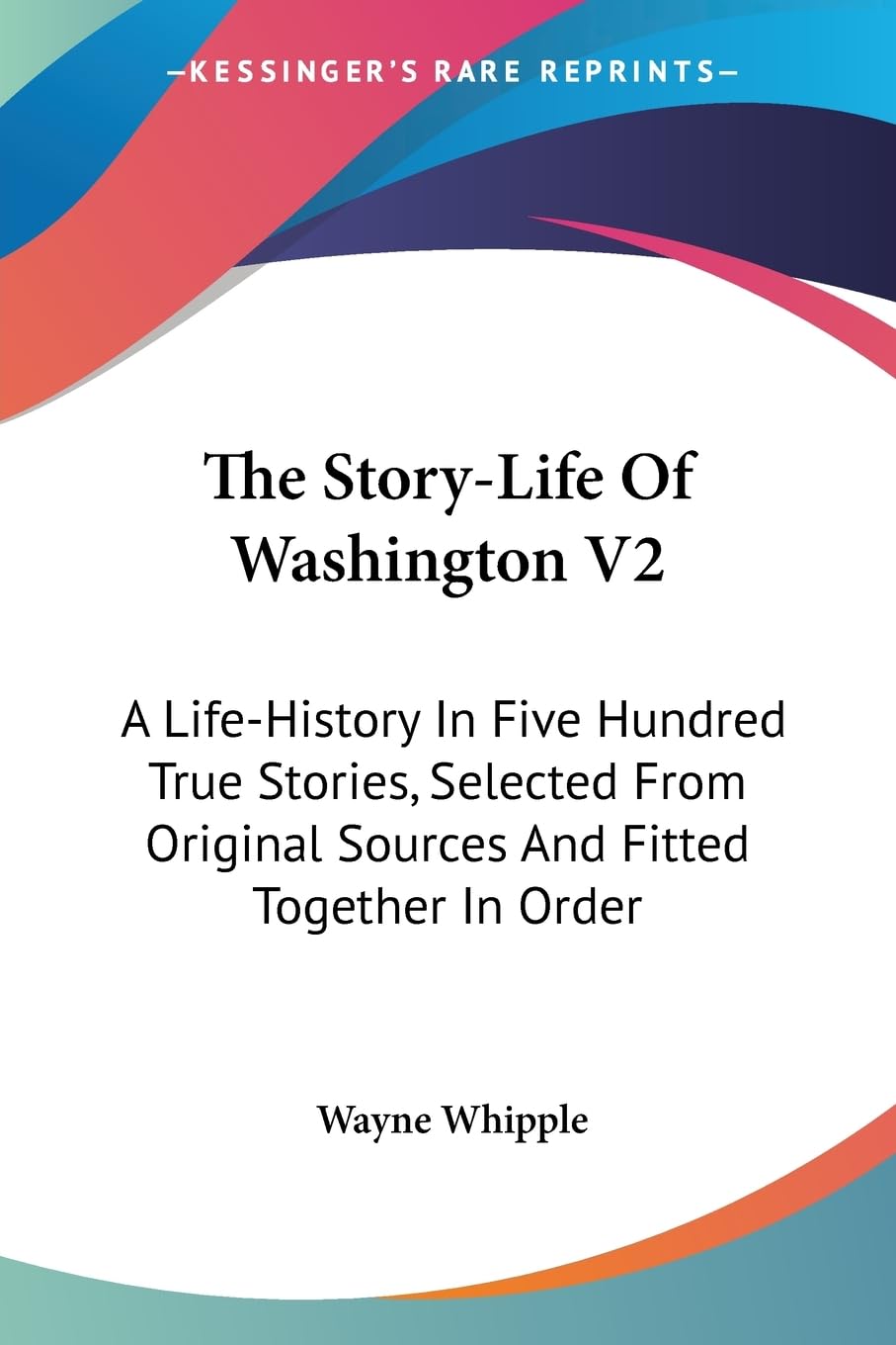 The Story-life of Washington: A Life-history in Five Hundred True Stories, Selected from Original Sources and Fitted Together in Order International