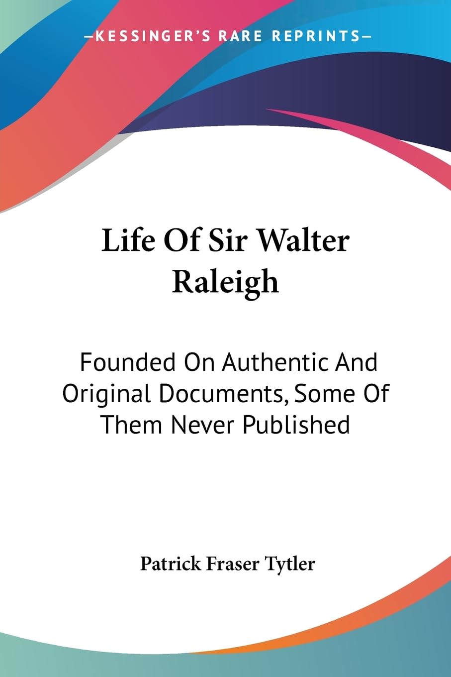 Life of Sir Walter Raleigh: Founded on Authentic and Original Documents, Some of Them Never Published Art & Literature