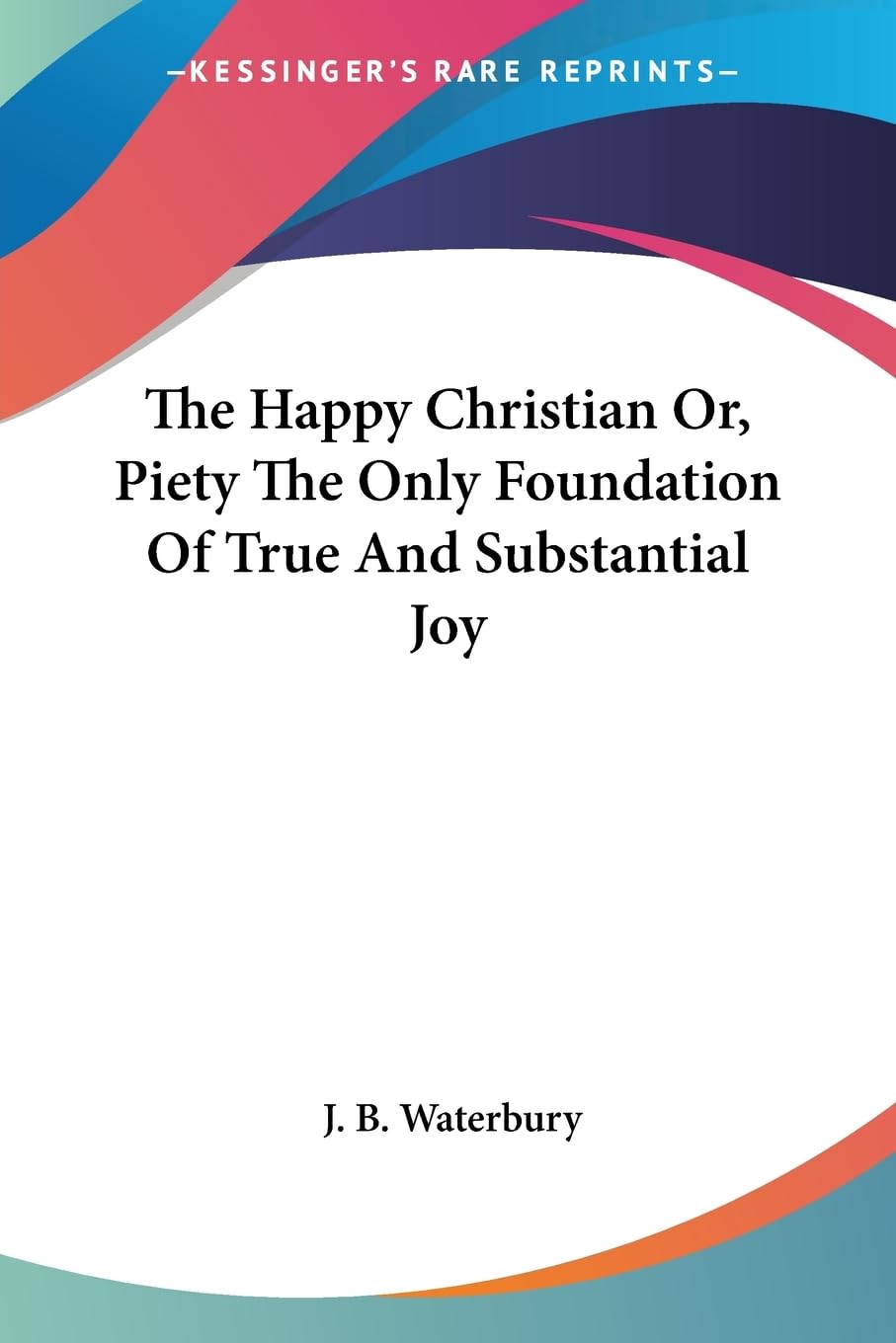 The Happy Christian Or, Piety the Only Foundation of True and Substantial Joy Philosophy