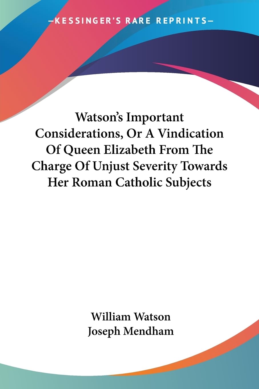 Watson's Important Considerations, or a Vindication of Queen Elizabeth from the Charge of Unjust Severity Towards Her Roman Catholic Subjects Politics & History