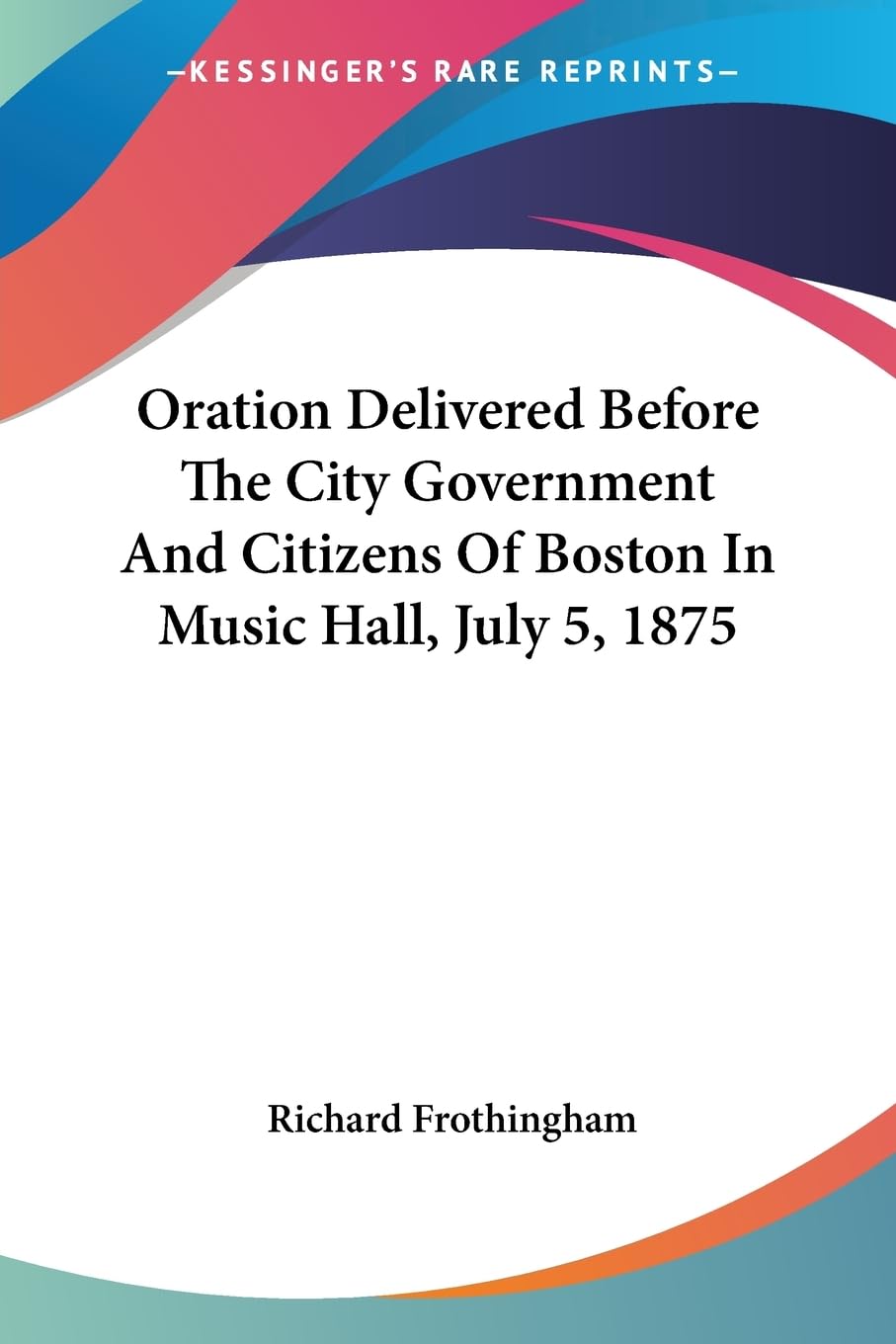 Oration Delivered Before the City Government and Citizens of Boston in Music Hall, July 5, 1875 Politics & History