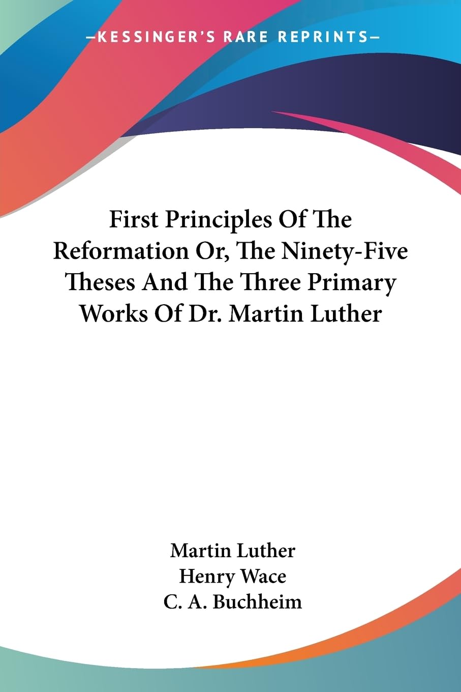 First Principles of the Reformation Or, the Ninety-Five Theses and the Three Primary Works of Dr. Martin Luther Politics & History