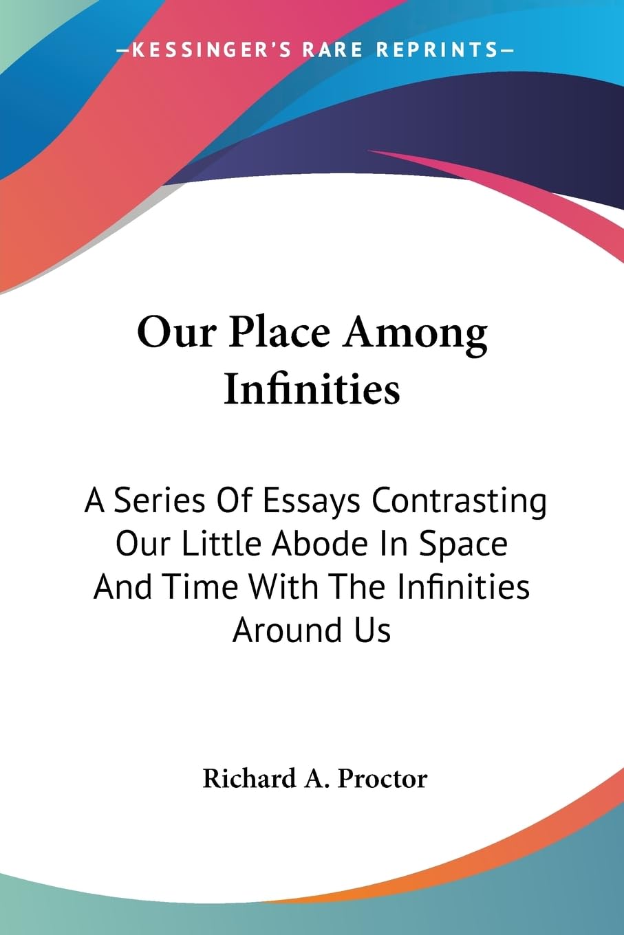 Our Place Among Infinities: A Series of Essays Contrasting Our Little Abode in Space and Time With the Infinities Around Us Business & Technology