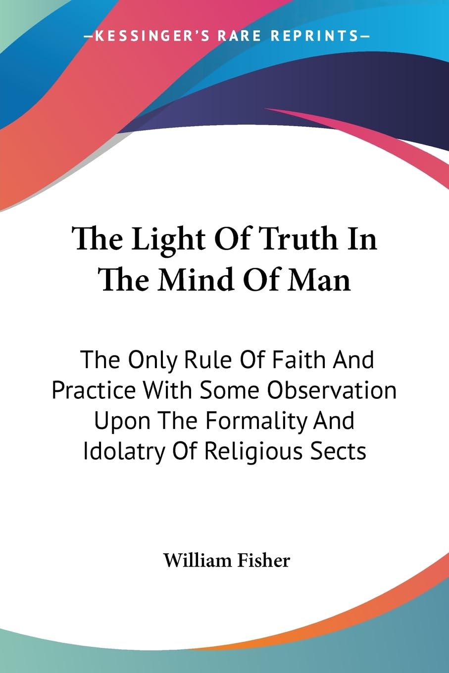 The Light of Truth in the Mind of Man: The Only Rule of Faith and Practice With Some Observation upon the Formality and Idolatry of Religious Sects Religion & Esotericism
