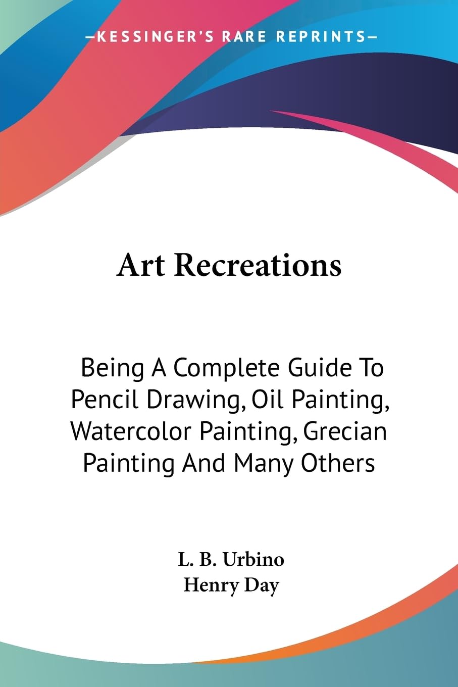 Art Recreations: Being a Complete Guide to Pencil Drawing, Oil Painting, Watercolor Painting, Crayon Drawing and Painting, Painting on Ground Glass, ... Painting, Grecian Painting And Many Others Arts & Music