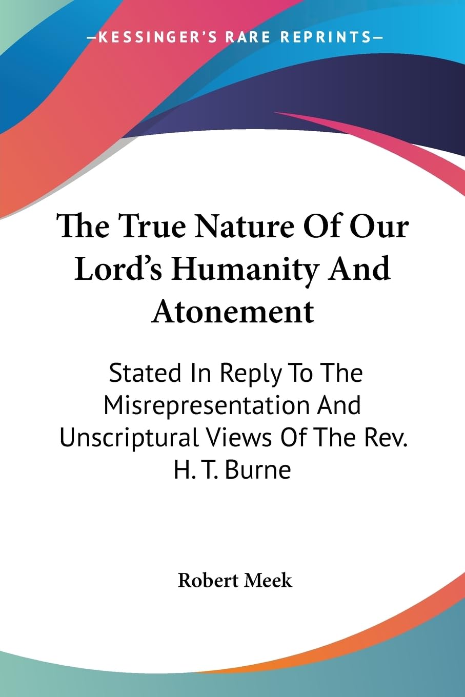 The True Nature of Our Lord's Humanity and Atonement: Stated in Reply to the Misrepresentation and Unscriptural Views of the Rev. H. T. Burne Religion & Esotericism