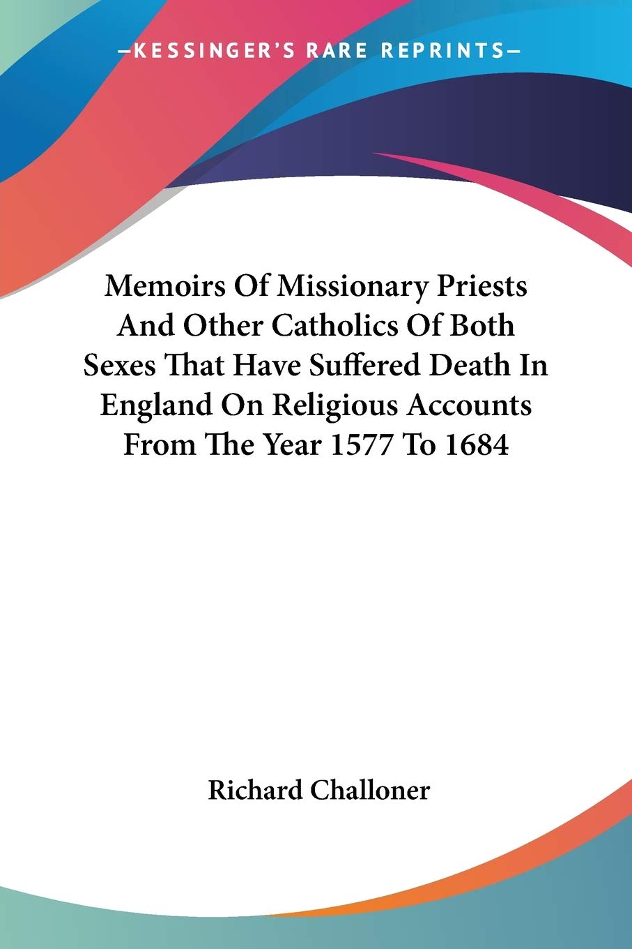 Memoirs of Missionary Priests and Other Catholics of Both Sexes That Have Suffered Death in England on Religious Accounts from the Year 1577 to 1684 Philosophy