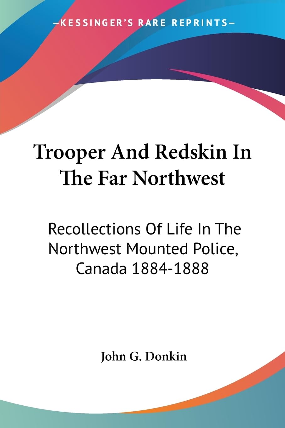 Trooper And Redskin In The Far Northwest: Recollections Of Life In The Northwest Mounted Police, Canada 1884-1888 Social Sciences