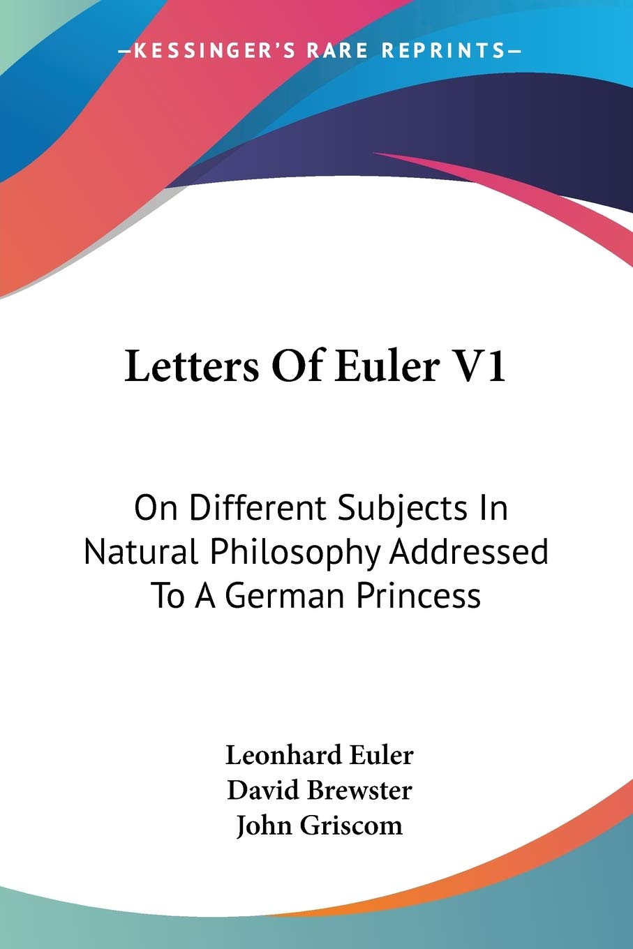 Letters Of Euler V1: On Different Subjects In Natural Philosophy Addressed To A German Princess Philosophy
