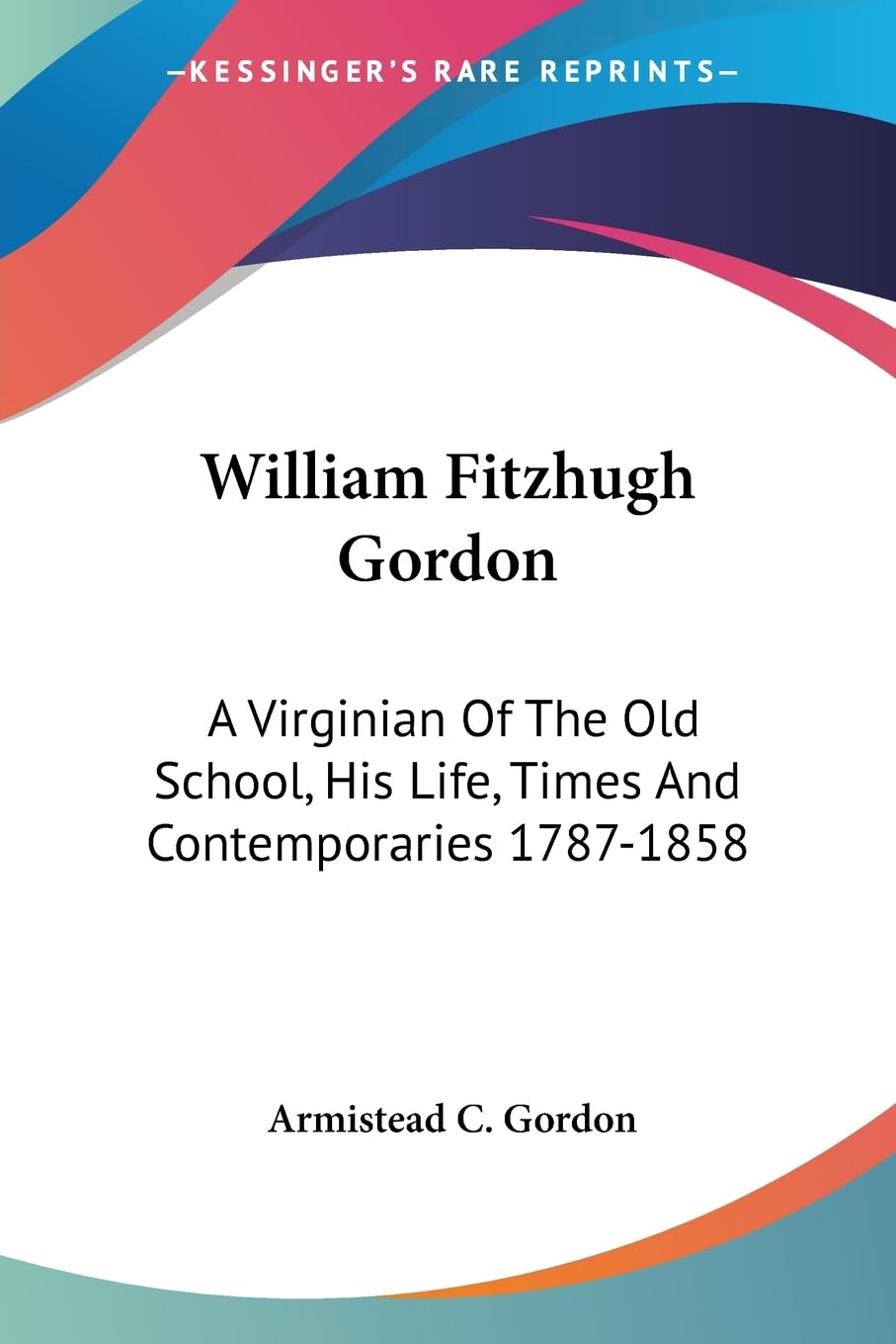 William Fitzhugh Gordon: A Virginian Of The Old School, His Life, Times And Contemporaries 1787-1858 Social Sciences