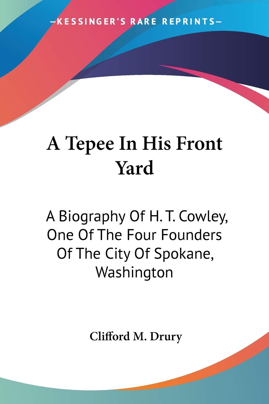 A Tepee in His Front Yard: A Biography of H. T. Cowley, One of the Four Founders of the City of Spokane, Washington Contemporary literature Books