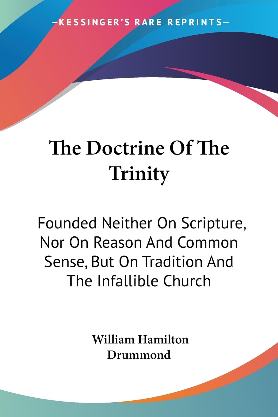 The Doctrine of the Trinity: Founded Neither on Scripture, Nor on Reason and Common Sense, but on Tradition and the Infallible Church Philosophy