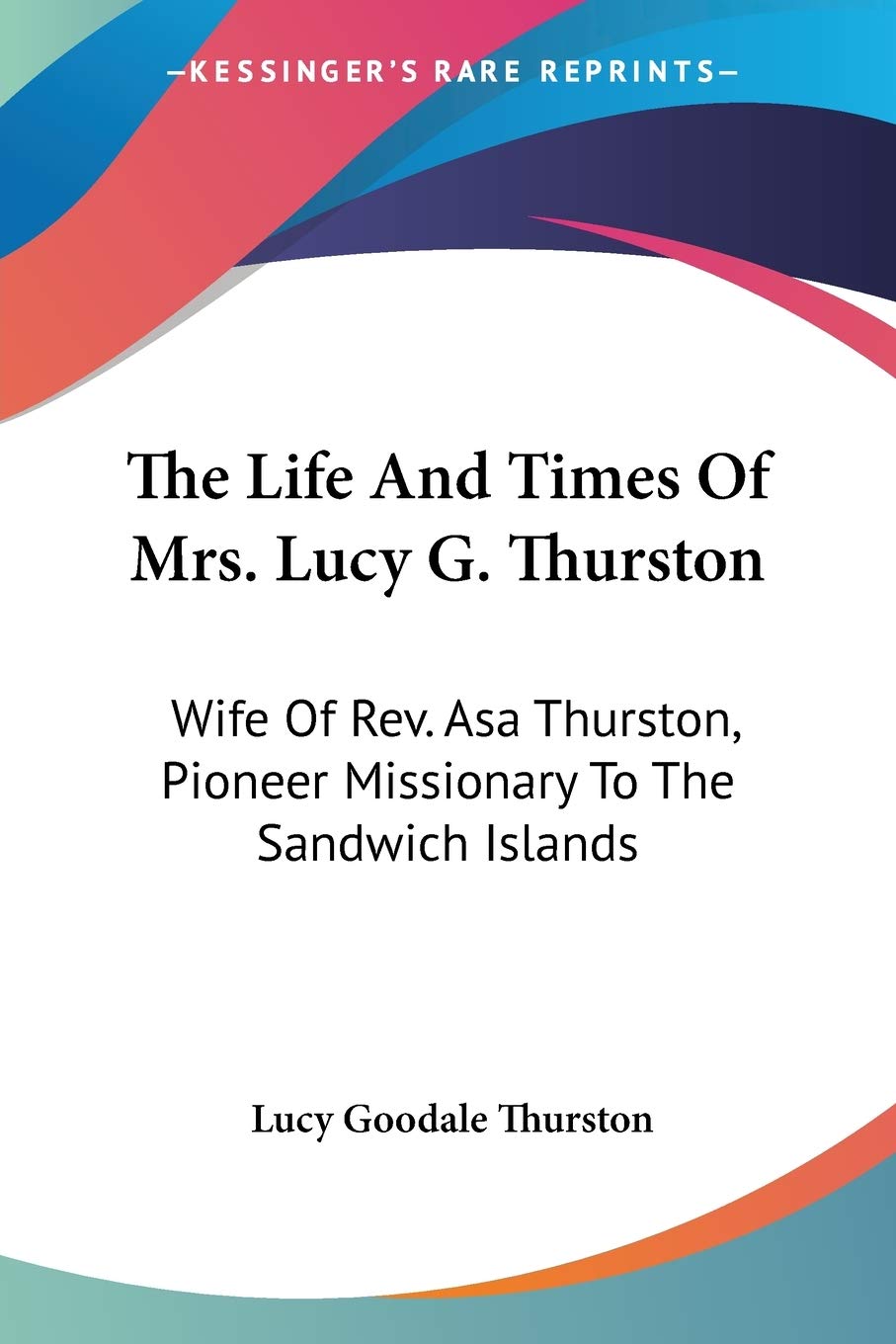 The Life and Times of Mrs. Lucy G. Thurston: Wife of Rev. Asa Thurston, Pioneer Missionary to the Sandwich Islands Essays & Short Stories