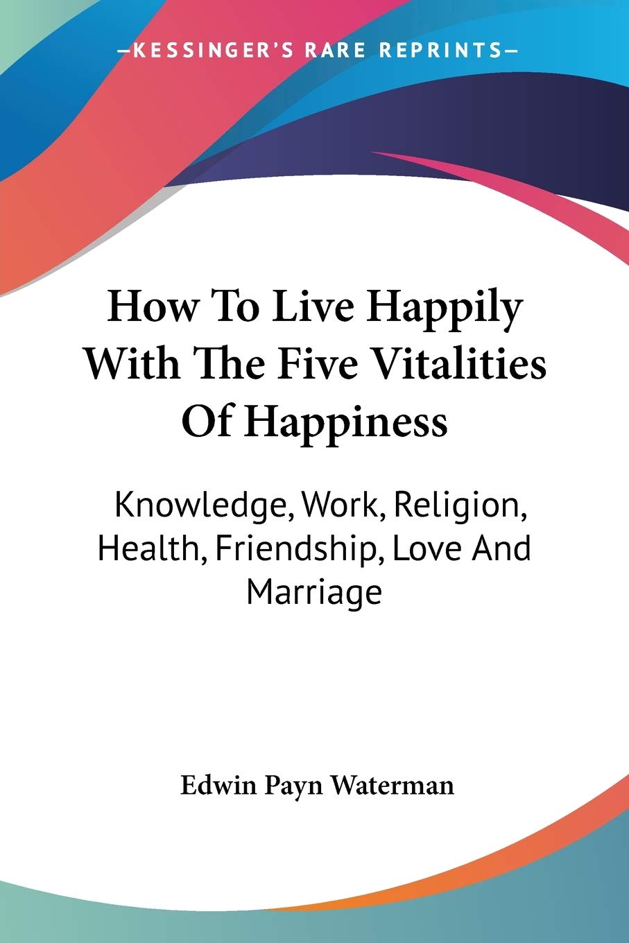 How To Live Happily With The Five Vitalities Of Happiness: Knowledge, Work, Religion, Health, Friendship, Love And Marriage Philosophy