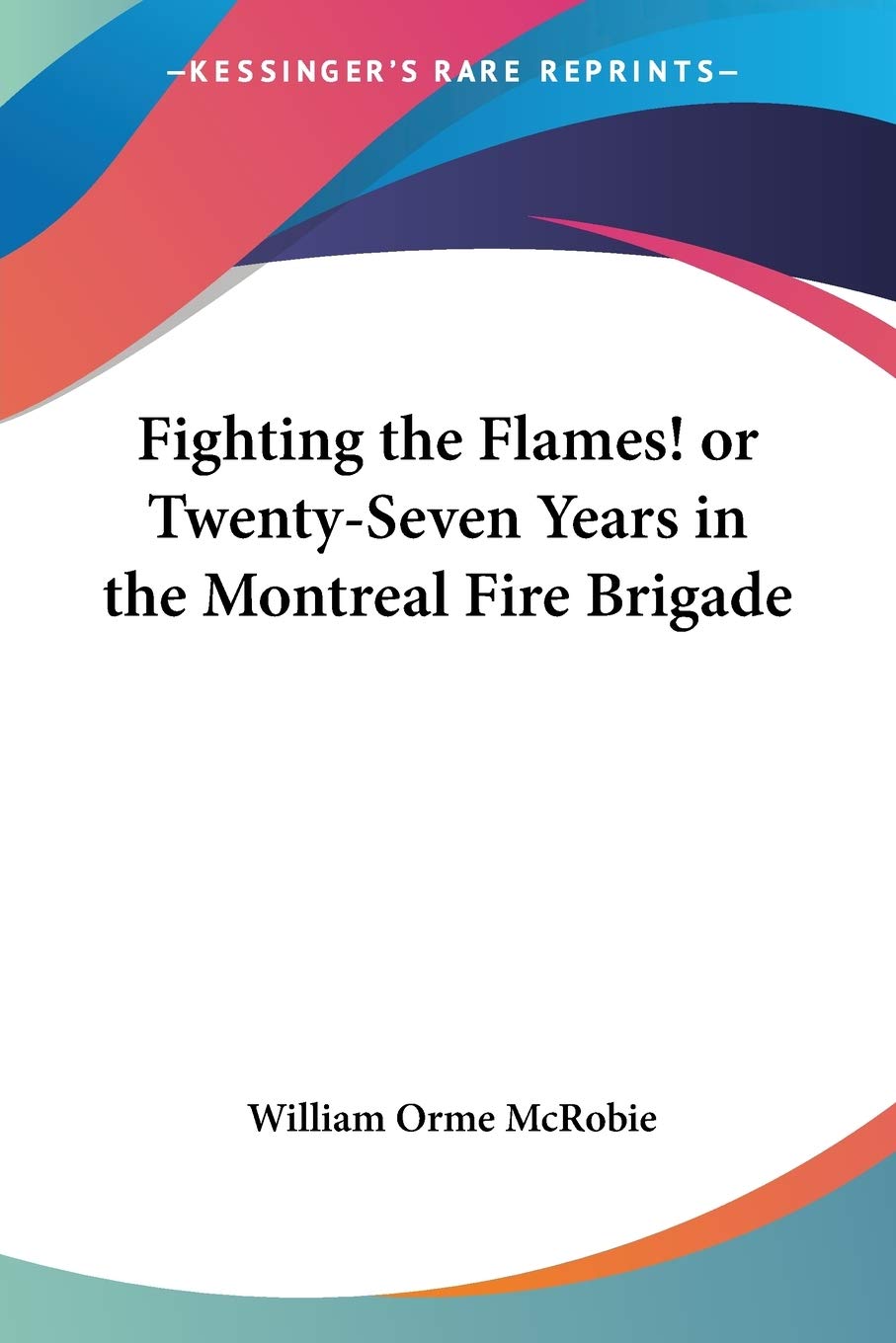 Fighting the Flames!: Or Twenty-seven Years in the Montreal Fire Brigade Biographies & Memoirs