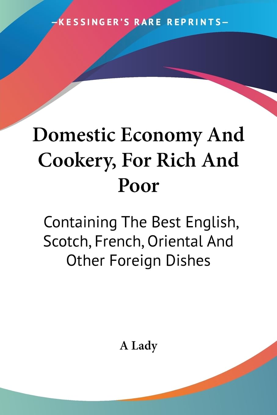 Domestic Economy and Cookery, For Rich and Poor: Containing the Best English, Scotch, French, Oriental and Other Foreign Dishes Cooking & Enjoying