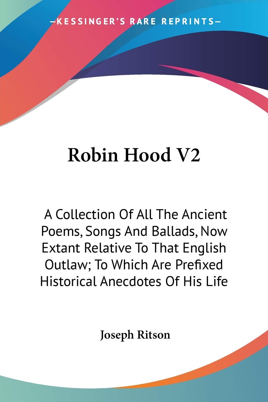 Robin Hood: A Collection of All the Ancient Poems, Songs and Ballads, Now Extant Relative to That English Outlaw; to Which Are Prefixed Historical Anecdotes of His Life Poetry