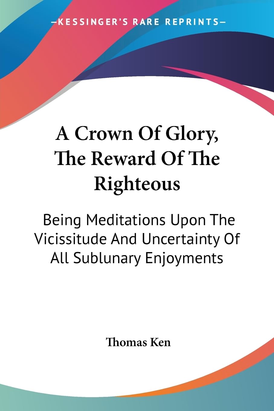 A Crown Of Glory, The Reward Of The Righteous: Being Meditations upon the Vicissitude and Uncertainty of All Sublunary Enjoyments Philosophy